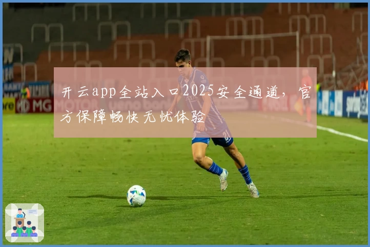 开云app全站入口2025安全通道,官方保障畅快无忧体验