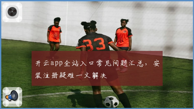 开云app全站入口常见问题汇总，安装注册疑难一文解决