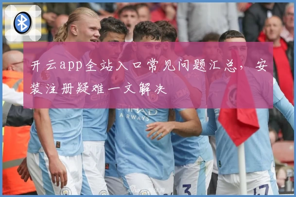 开云app全站入口常见问题汇总，安装注册疑难一文解决