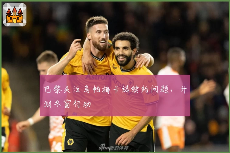 巴黎关注乌帕梅卡诺续约问题，计划冬窗行动