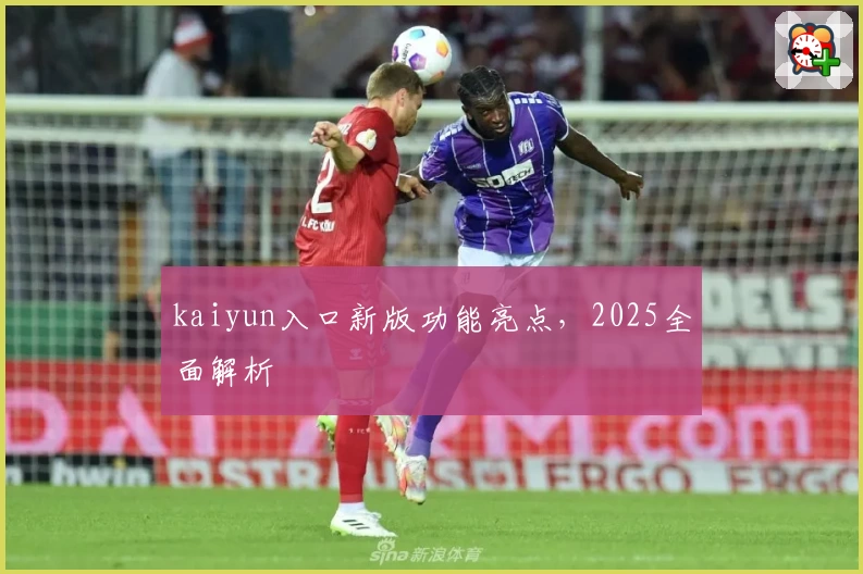 kaiyun入口新版功能亮点，2025全面解析