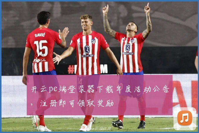 开云pc端登录器下载年度活动公告,注册即可领取奖励