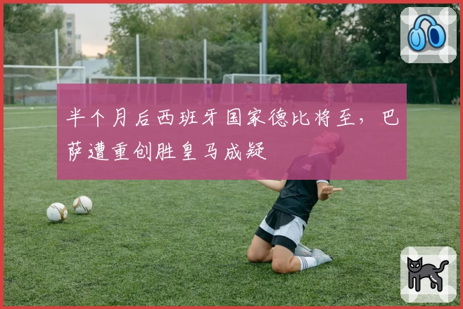 半个月后西班牙国家德比将至，巴萨遭重创胜皇马成疑