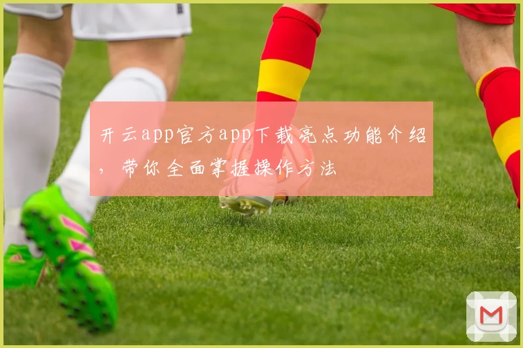 开云app官方app下载亮点功能介绍,带你全面掌握操作方法