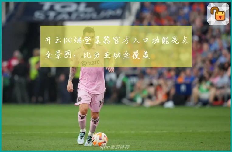 开云pc端登录器官方入口功能亮点全景图，比分互动全覆盖