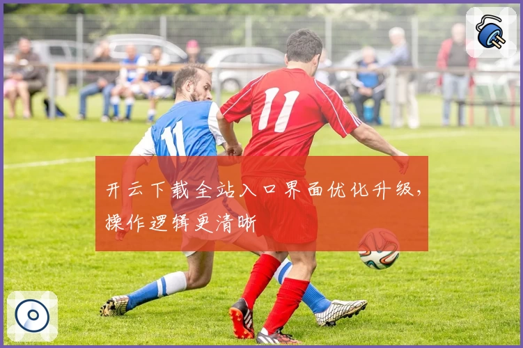 开云下载全站入口界面优化升级,操作逻辑更清晰