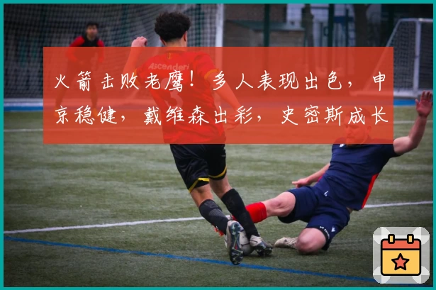 火箭击败老鹰！多人表现出色，申京稳健，戴维森出彩，史密斯成长！