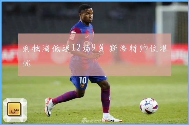 利物浦低迷12场9负 斯洛特帅位堪忧