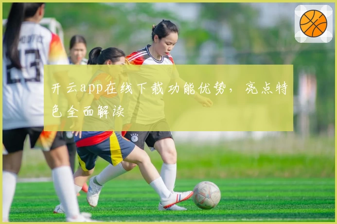 开云app在线下载功能优势，亮点特色全面解读