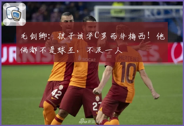 毛剑卿:孩子该学C罗而非梅西!他俩都不是球王,不及一人