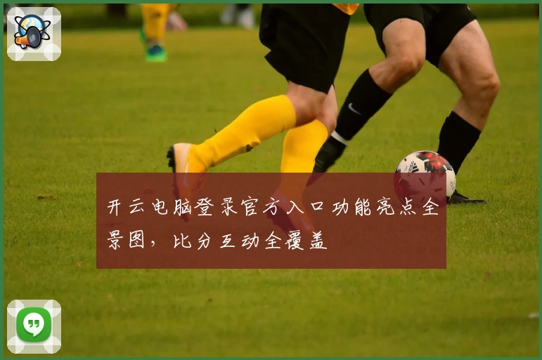 开云电脑登录官方入口功能亮点全景图，比分互动全覆盖