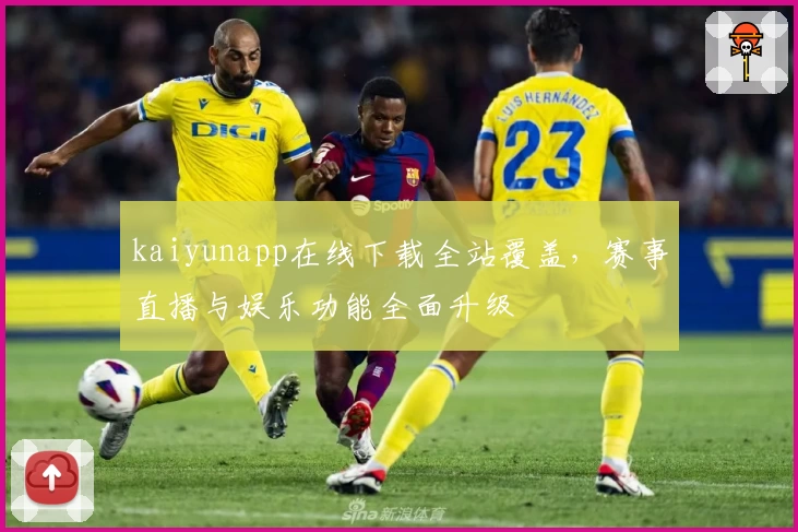 kaiyunapp在线下载全站覆盖，赛事直播与娱乐功能全面升级