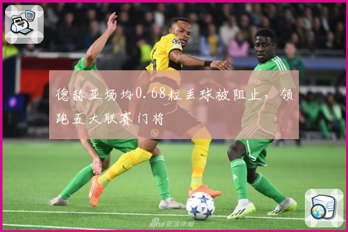 德赫亚场均0.68粒丢球被阻止，领跑五大联赛门将