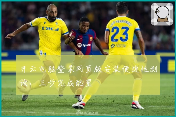 开云电脑登录网页版安装便捷性测试，三步完成配置