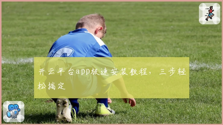 开云平台app极速安装教程，三步轻松搞定