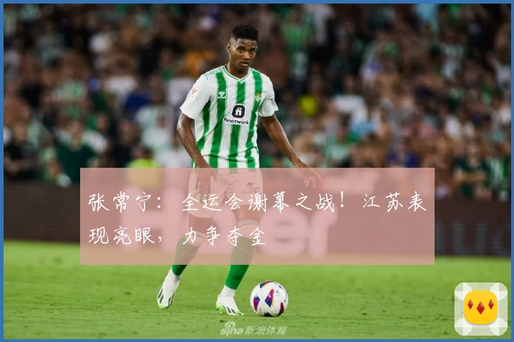 张常宁：全运会谢幕之战！江苏表现亮眼，力争夺金