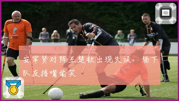 安宰贤对阵王楚钦出现失误，场下队友捂嘴偷笑