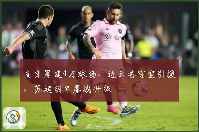 南京筹建4万球场，连云港官宣引援，苏超明年鏖战升级