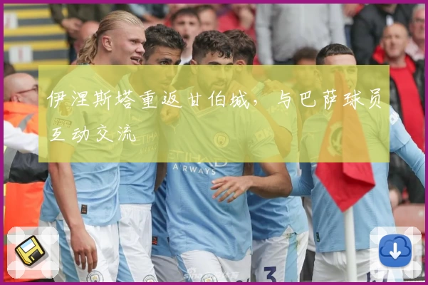 伊涅斯塔重返甘伯城,与巴萨球员互动交流