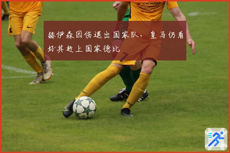 赫伊森因伤退出国家队,皇马仍看好其赶上国家德比