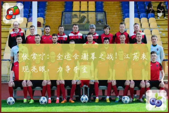 张常宁：全运会谢幕之战！江苏表现亮眼，力争夺金