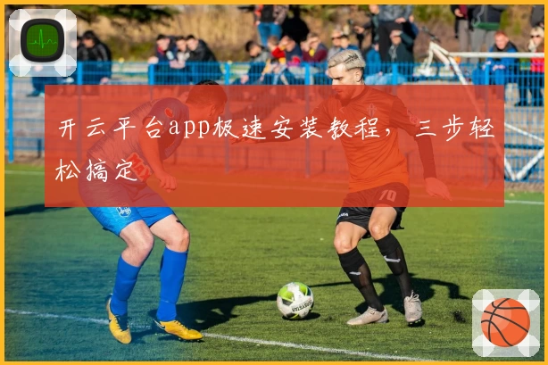 开云平台app极速安装教程，三步轻松搞定